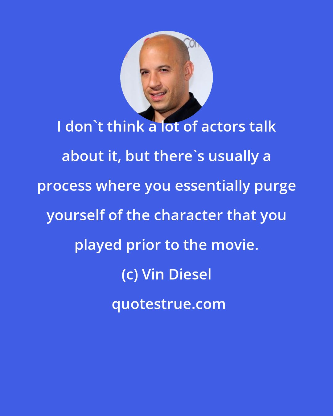 Vin Diesel: I don't think a lot of actors talk about it, but there's usually a process where you essentially purge yourself of the character that you played prior to the movie.