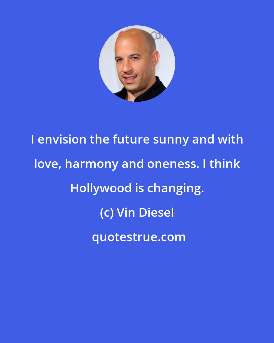 Vin Diesel: I envision the future sunny and with love, harmony and oneness. I think Hollywood is changing.