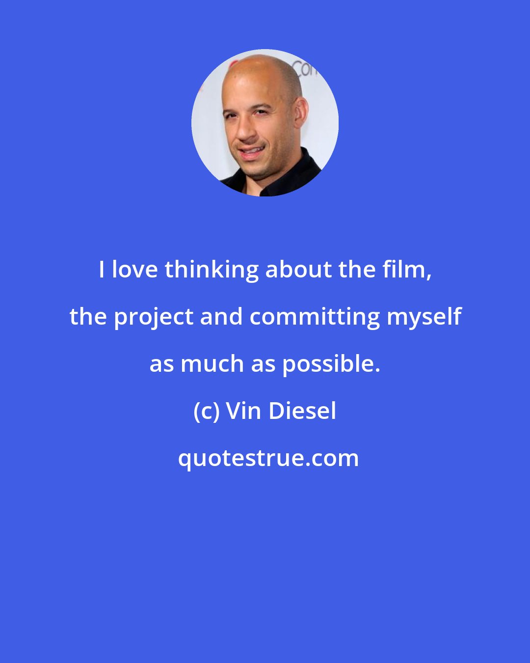 Vin Diesel: I love thinking about the film, the project and committing myself as much as possible.