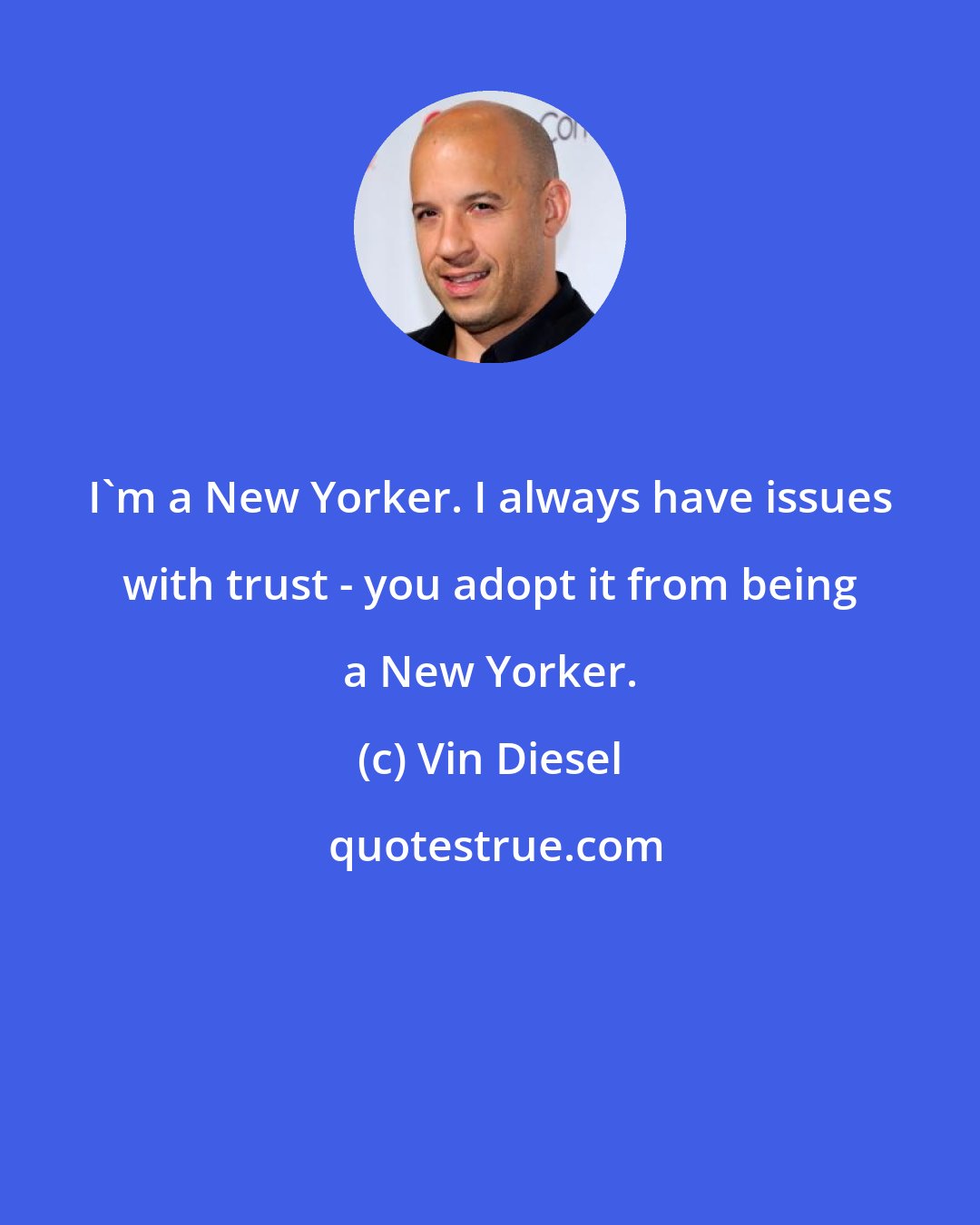 Vin Diesel: I'm a New Yorker. I always have issues with trust - you adopt it from being a New Yorker.