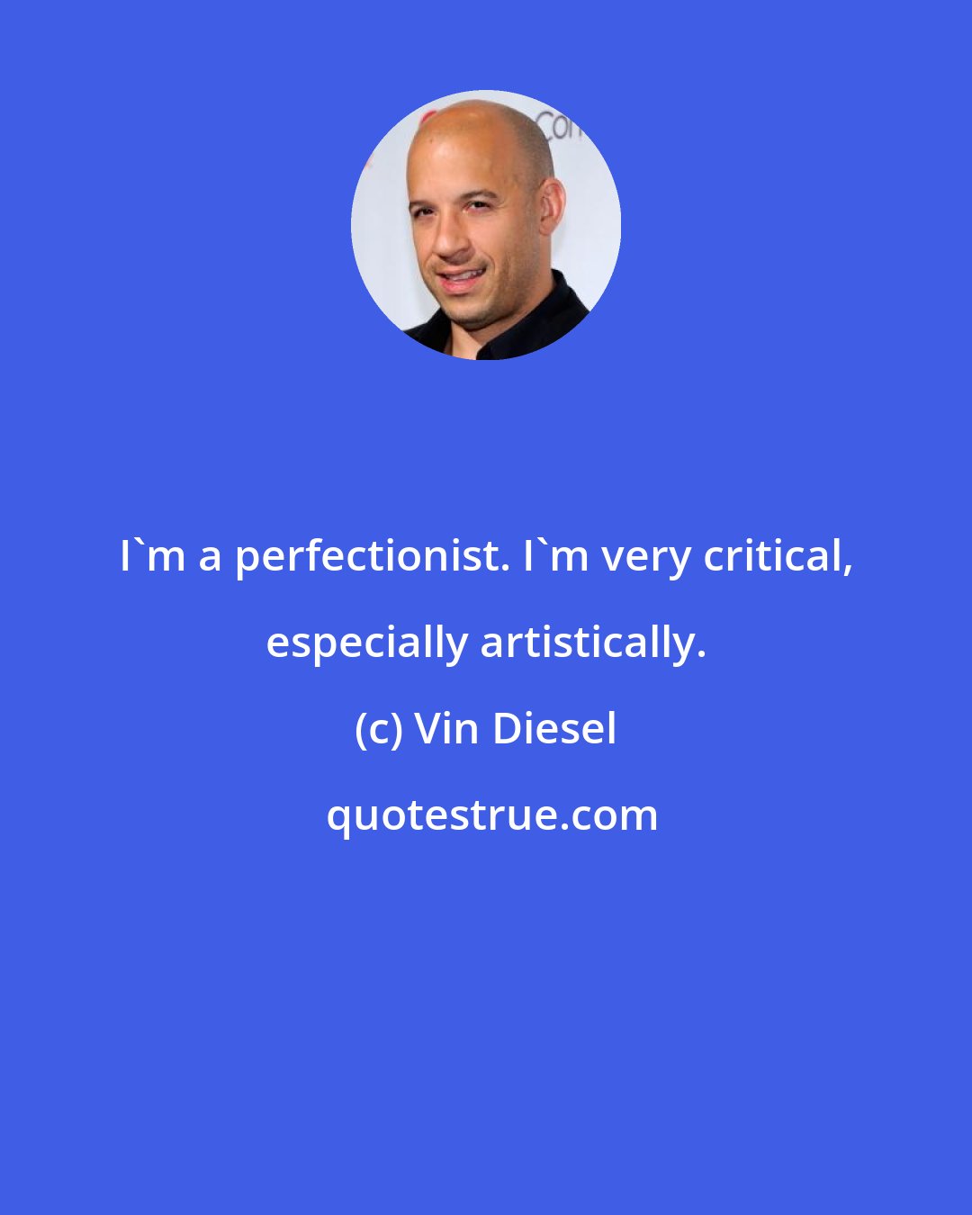 Vin Diesel: I'm a perfectionist. I'm very critical, especially artistically.