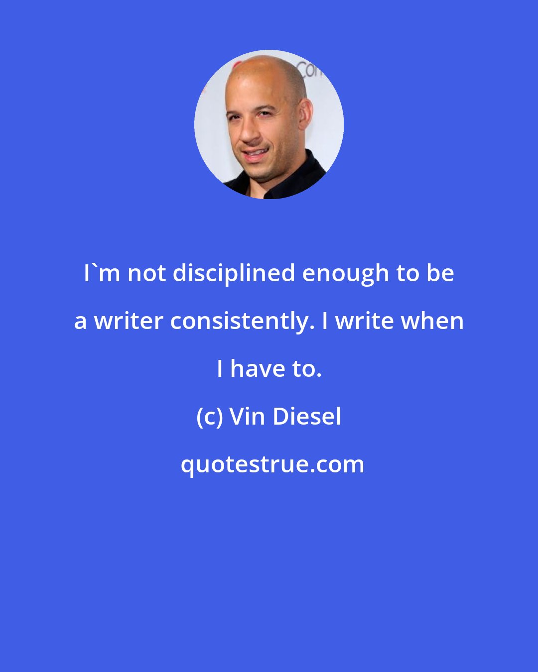 Vin Diesel: I'm not disciplined enough to be a writer consistently. I write when I have to.