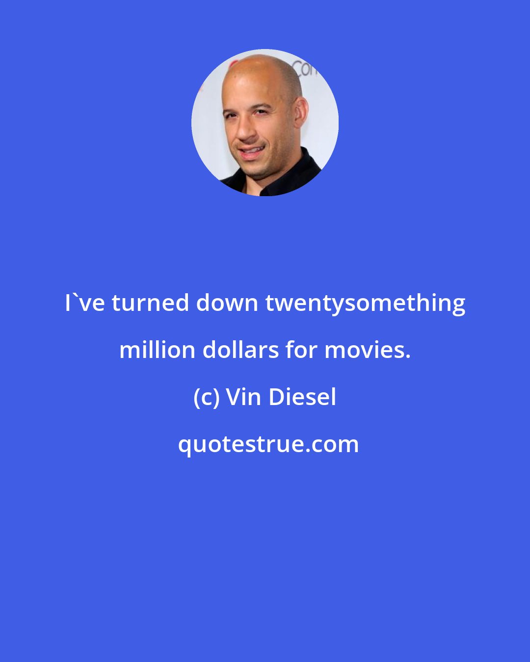 Vin Diesel: I've turned down twentysomething million dollars for movies.