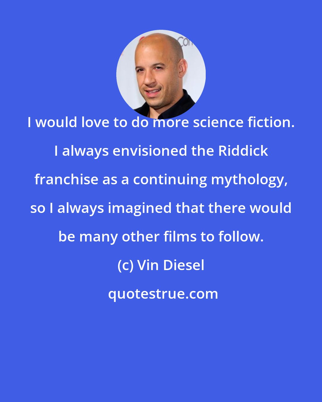 Vin Diesel: I would love to do more science fiction. I always envisioned the Riddick franchise as a continuing mythology, so I always imagined that there would be many other films to follow.