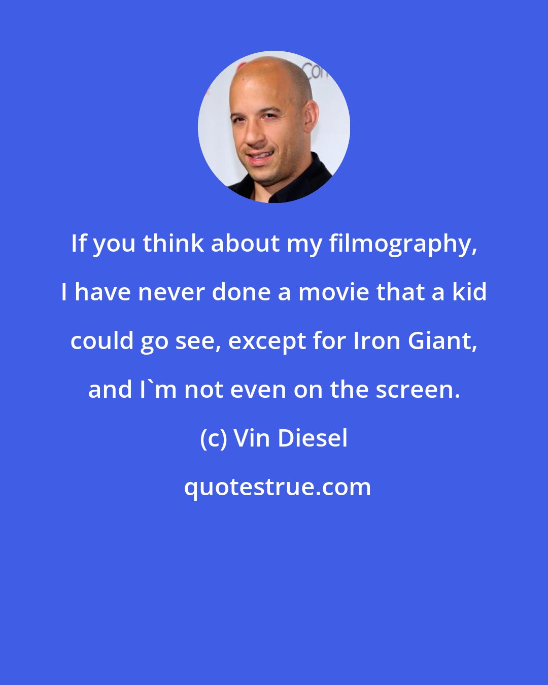 Vin Diesel: If you think about my filmography, I have never done a movie that a kid could go see, except for Iron Giant, and I'm not even on the screen.