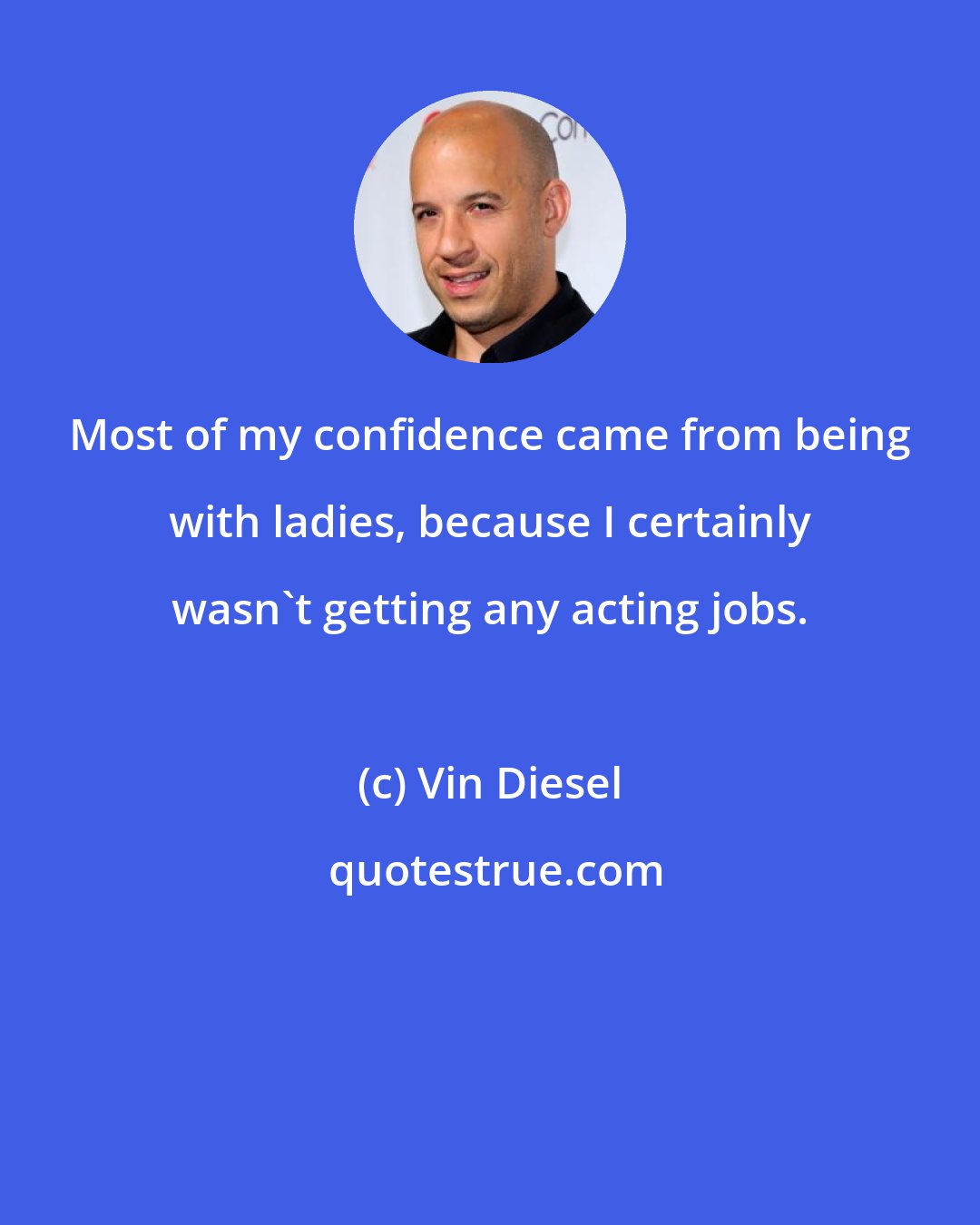 Vin Diesel: Most of my confidence came from being with ladies, because I certainly wasn't getting any acting jobs.