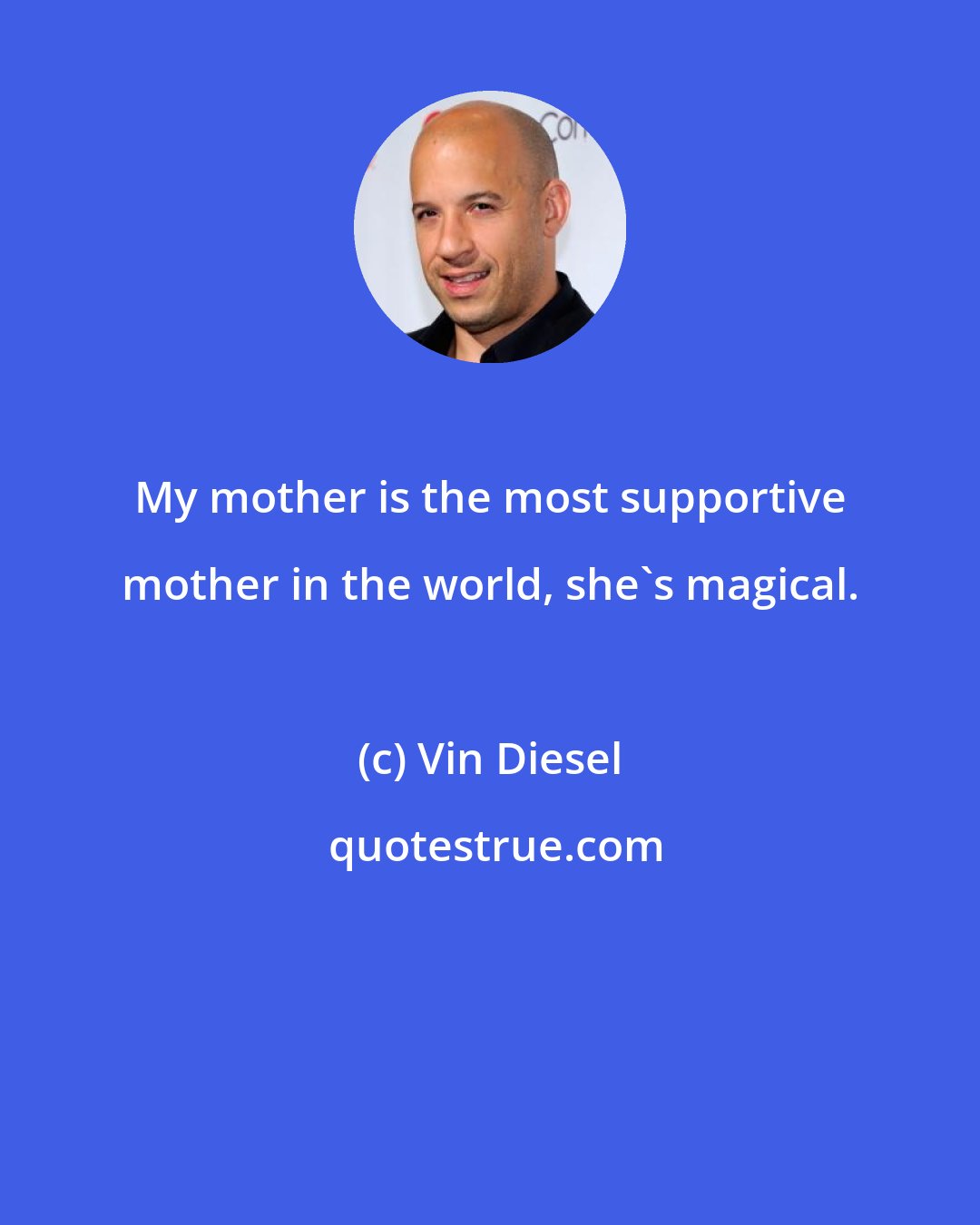 Vin Diesel: My mother is the most supportive mother in the world, she's magical.