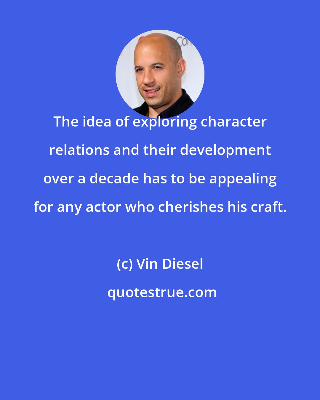 Vin Diesel: The idea of exploring character relations and their development over a decade has to be appealing for any actor who cherishes his craft.