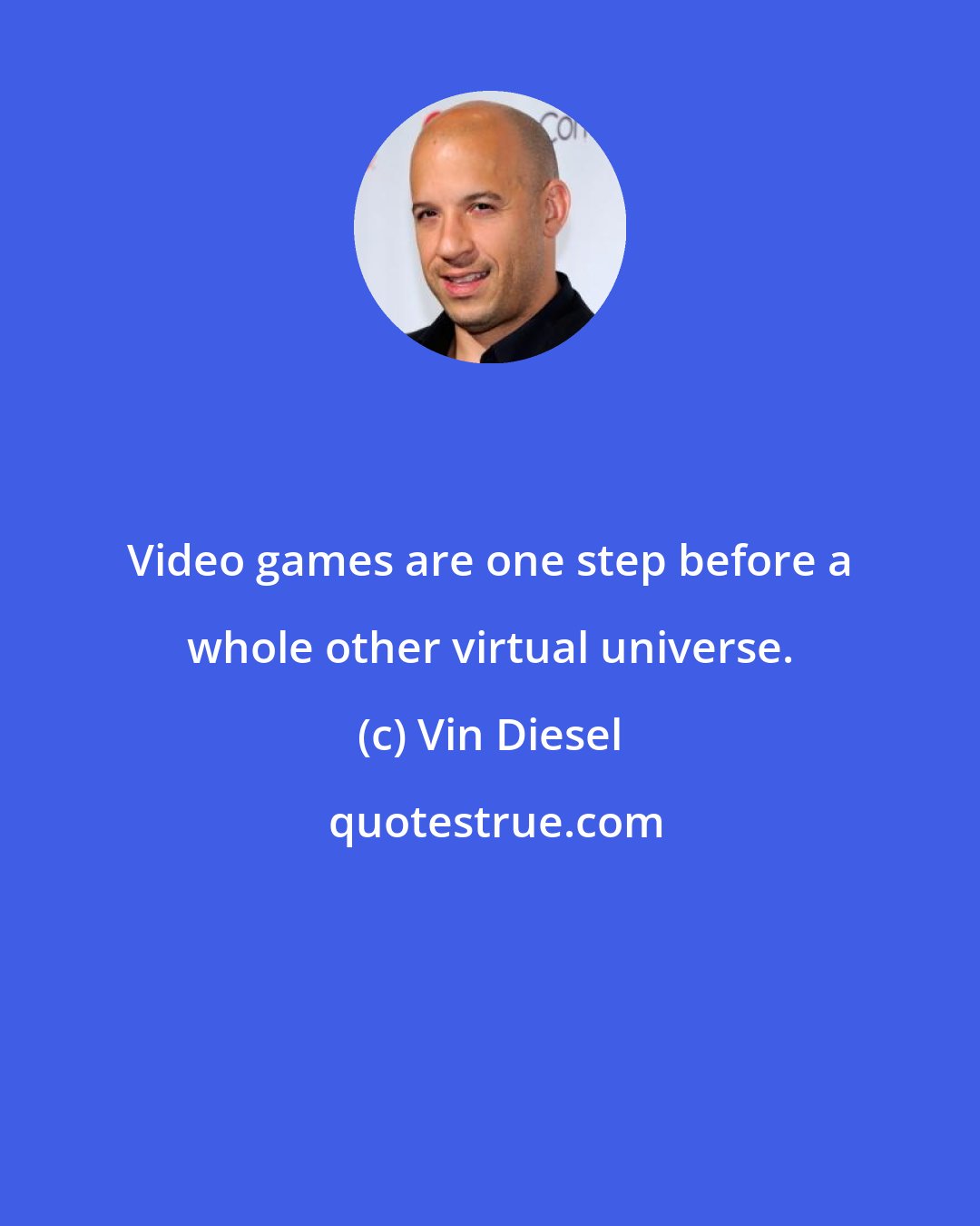 Vin Diesel: Video games are one step before a whole other virtual universe.