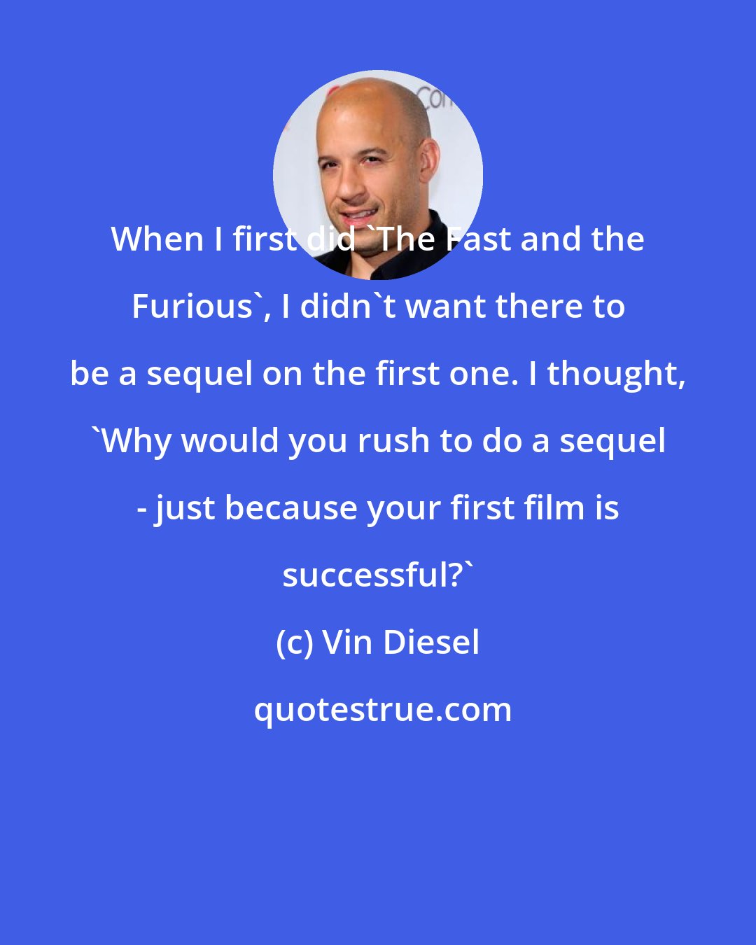 Vin Diesel: When I first did 'The Fast and the Furious', I didn't want there to be a sequel on the first one. I thought, 'Why would you rush to do a sequel - just because your first film is successful?'