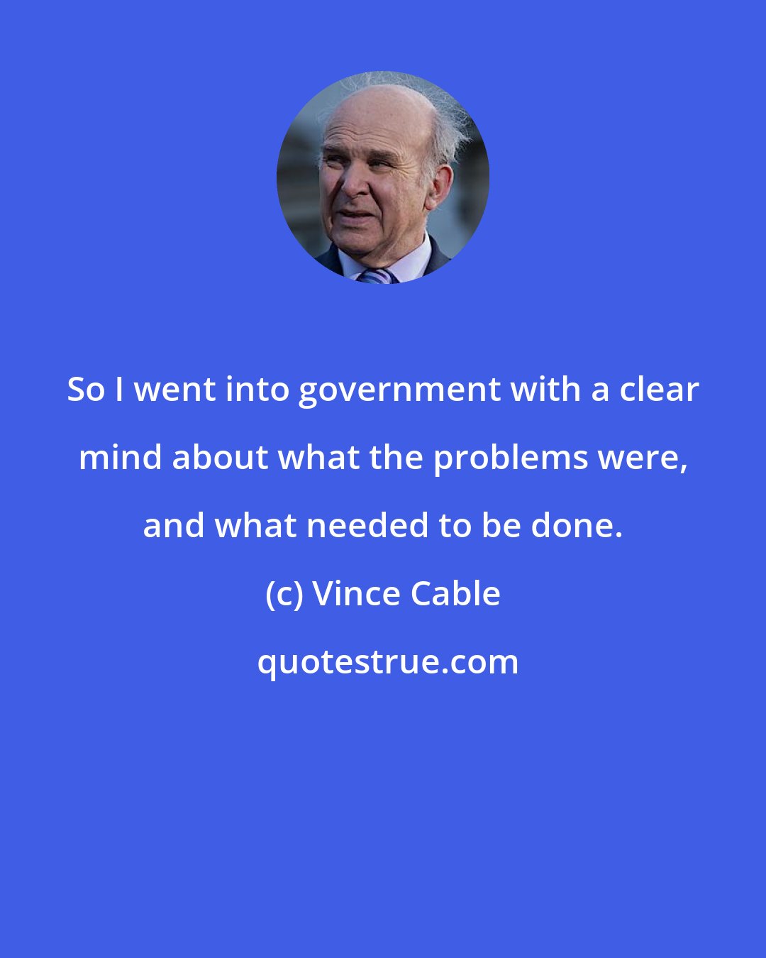 Vince Cable: So I went into government with a clear mind about what the problems were, and what needed to be done.