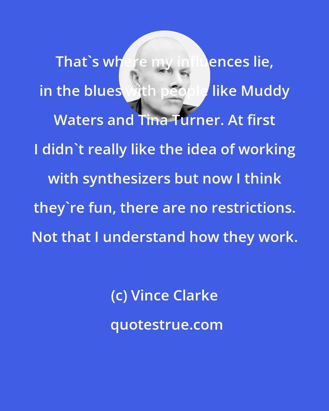 Vince Clarke: That's where my influences lie, in the blues with people like Muddy Waters and Tina Turner. At first I didn't really like the idea of working with synthesizers but now I think they're fun, there are no restrictions. Not that I understand how they work.