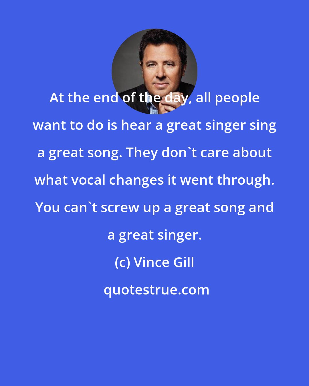 Vince Gill: At the end of the day, all people want to do is hear a great singer sing a great song. They don't care about what vocal changes it went through. You can't screw up a great song and a great singer.