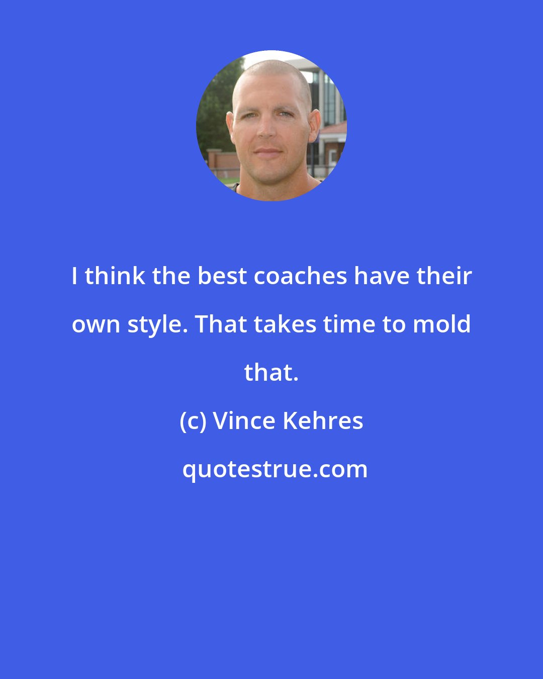 Vince Kehres: I think the best coaches have their own style. That takes time to mold that.