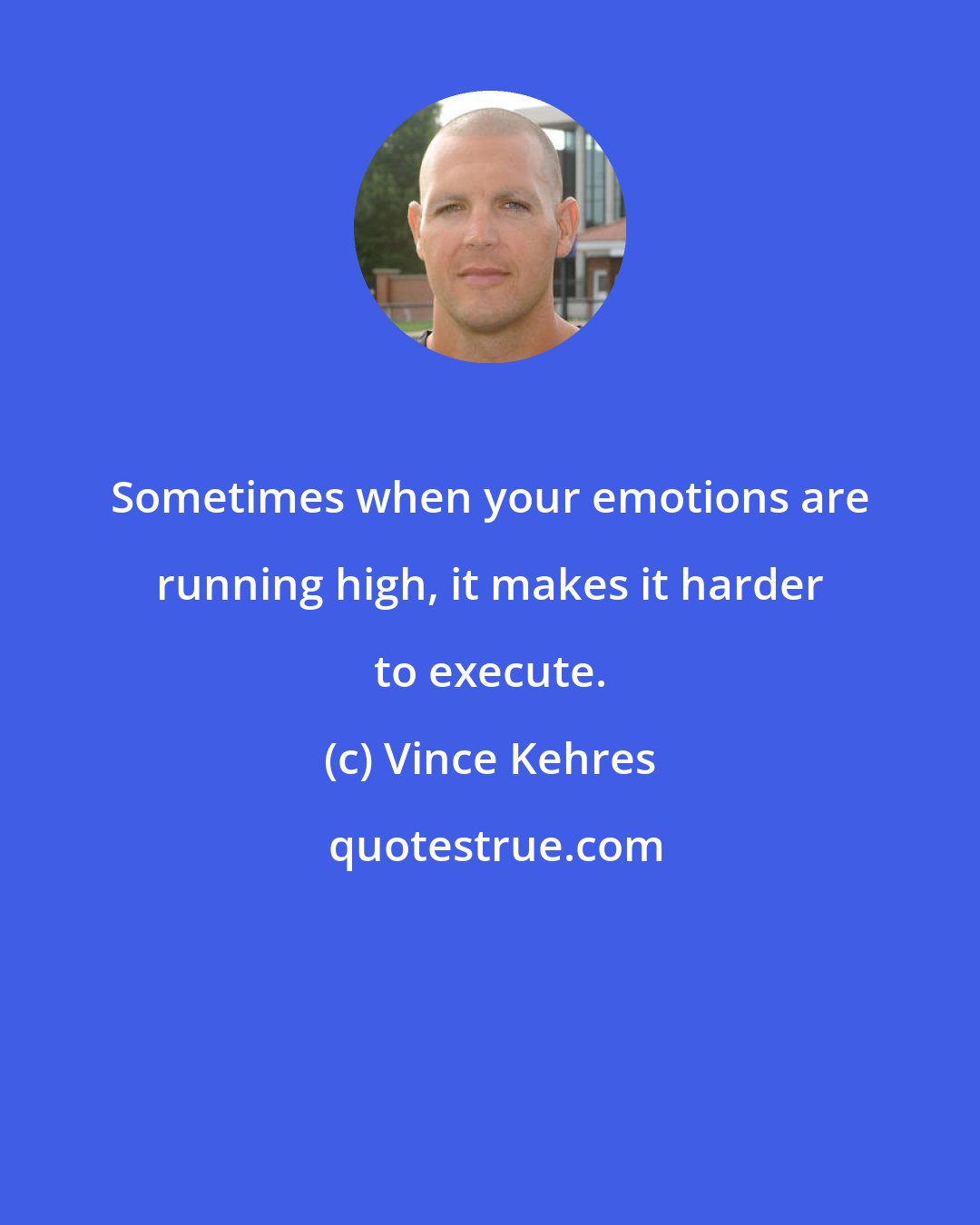 Vince Kehres: Sometimes when your emotions are running high, it makes it harder to execute.