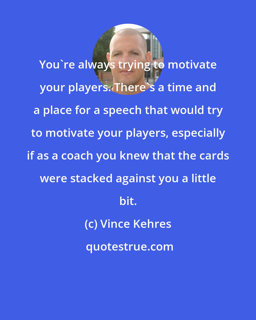 Vince Kehres: You're always trying to motivate your players. There's a time and a place for a speech that would try to motivate your players, especially if as a coach you knew that the cards were stacked against you a little bit.