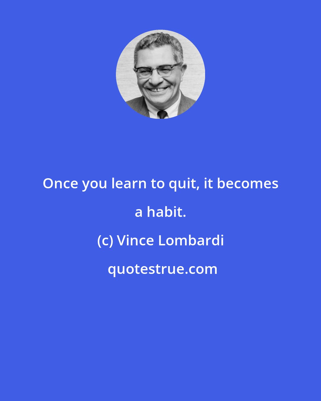 Vince Lombardi: Once you learn to quit, it becomes a habit.