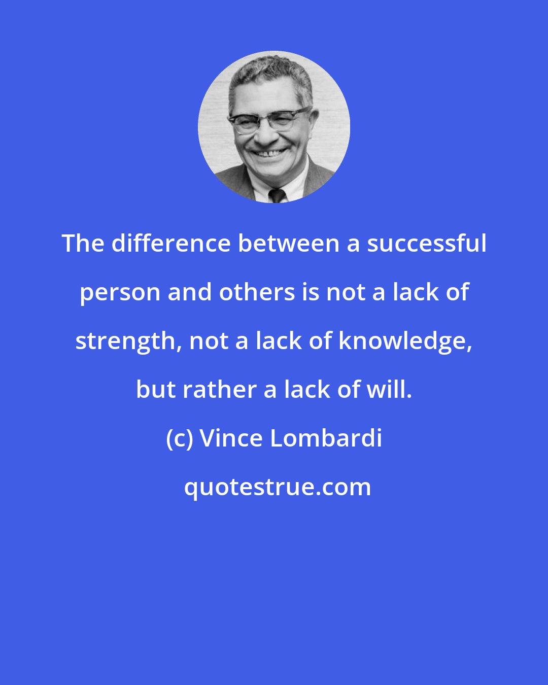 Vince Lombardi: The difference between a successful person and others is not a lack of strength, not a lack of knowledge, but rather a lack of will.