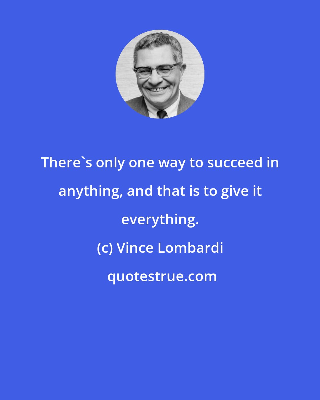 Vince Lombardi: There's only one way to succeed in anything, and that is to give it everything.