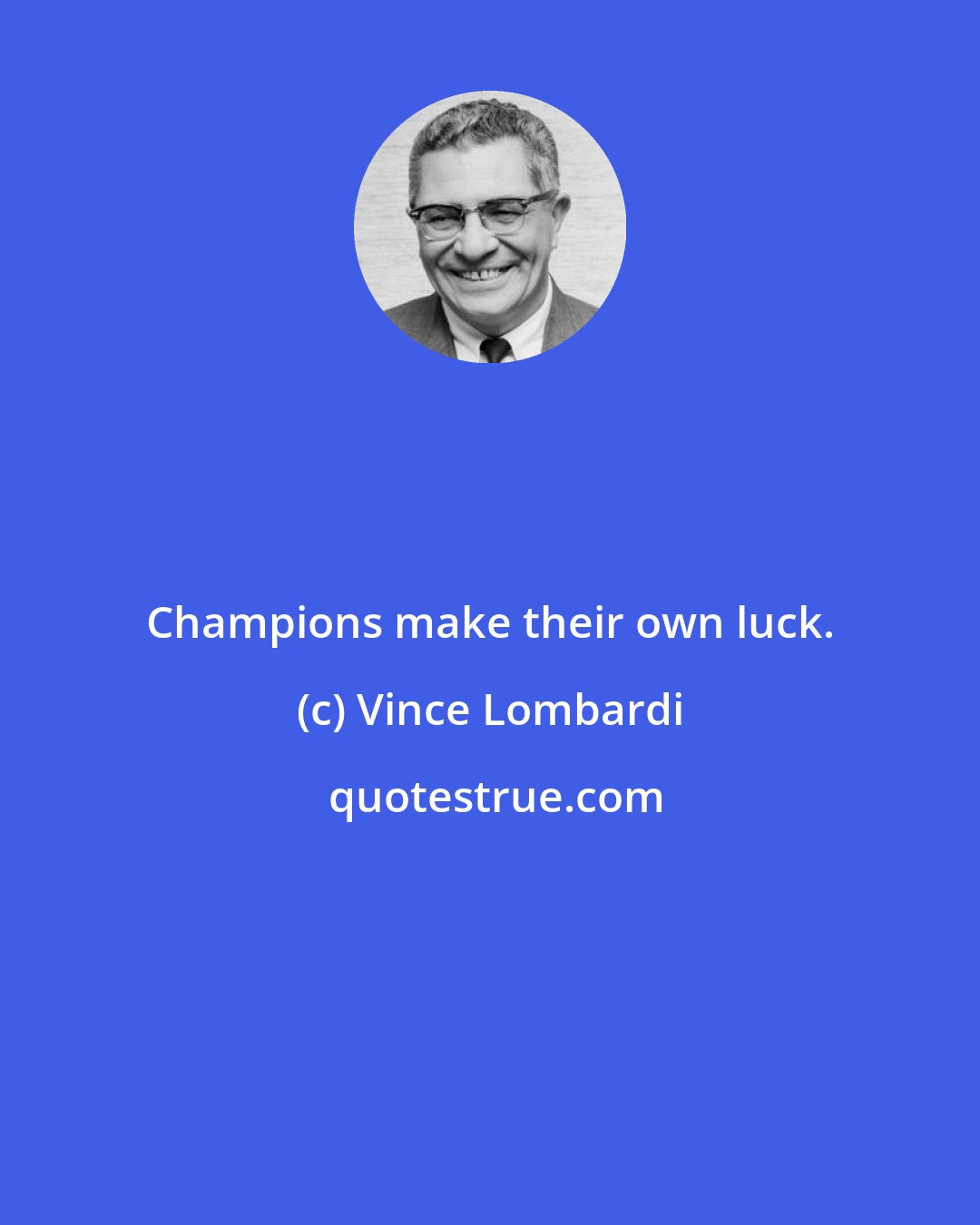 Vince Lombardi: Champions make their own luck.