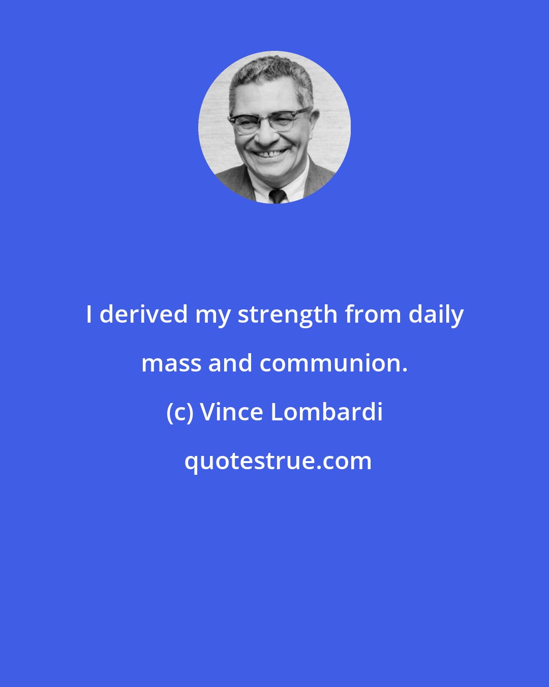 Vince Lombardi: I derived my strength from daily mass and communion.