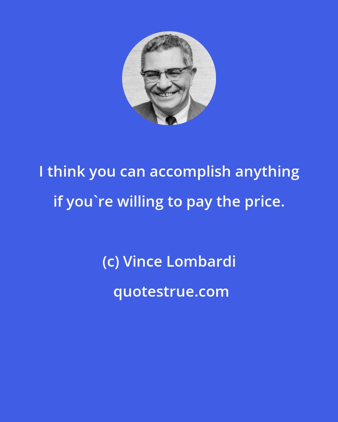 Vince Lombardi: I think you can accomplish anything if you're willing to pay the price.