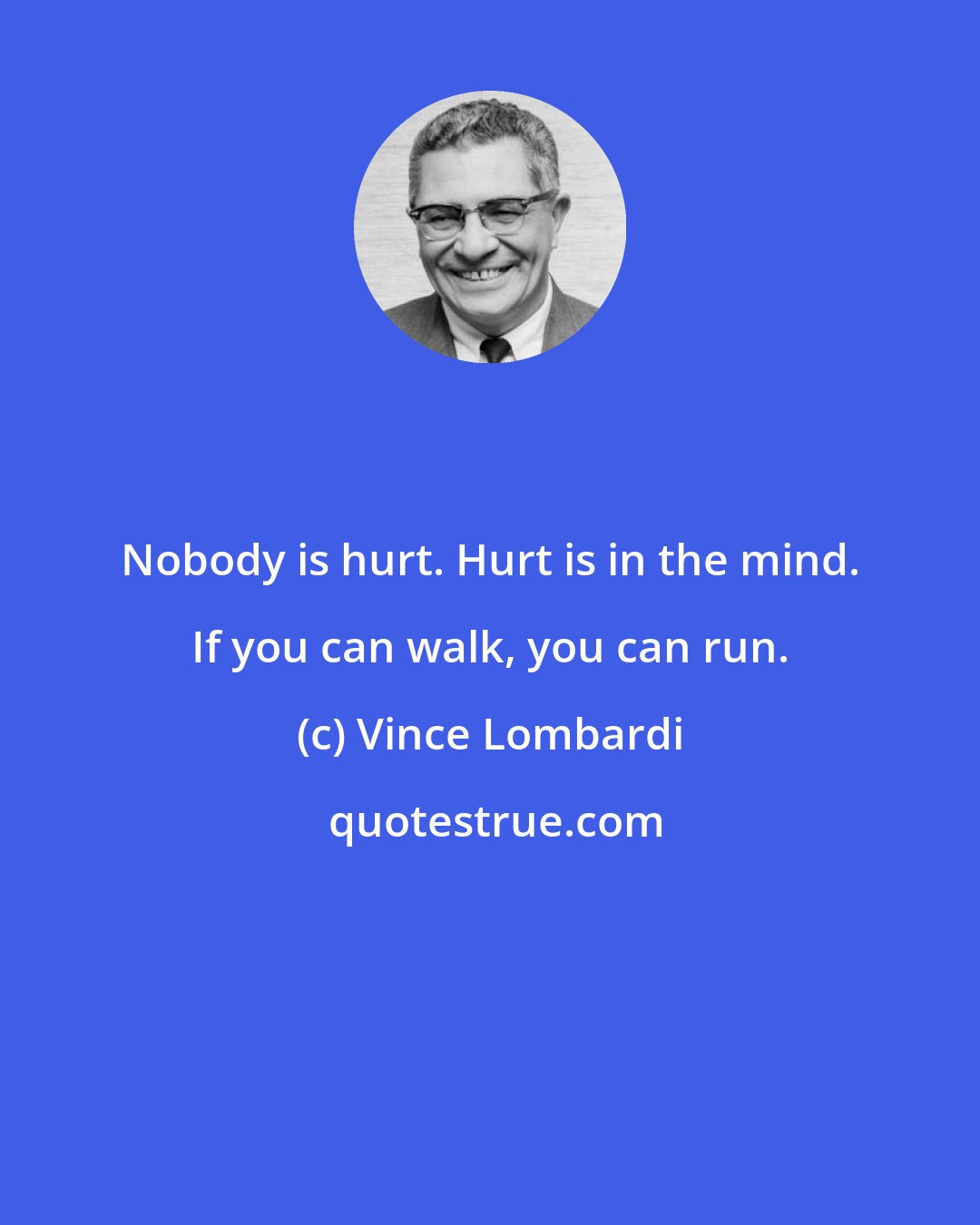 Vince Lombardi: Nobody is hurt. Hurt is in the mind. If you can walk, you can run.