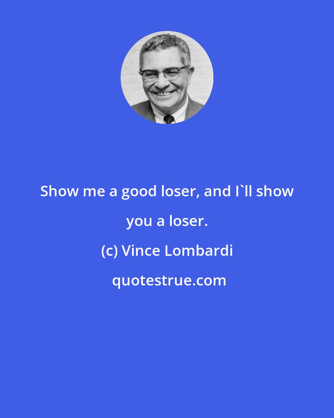 Vince Lombardi: Show me a good loser, and I'll show you a loser.