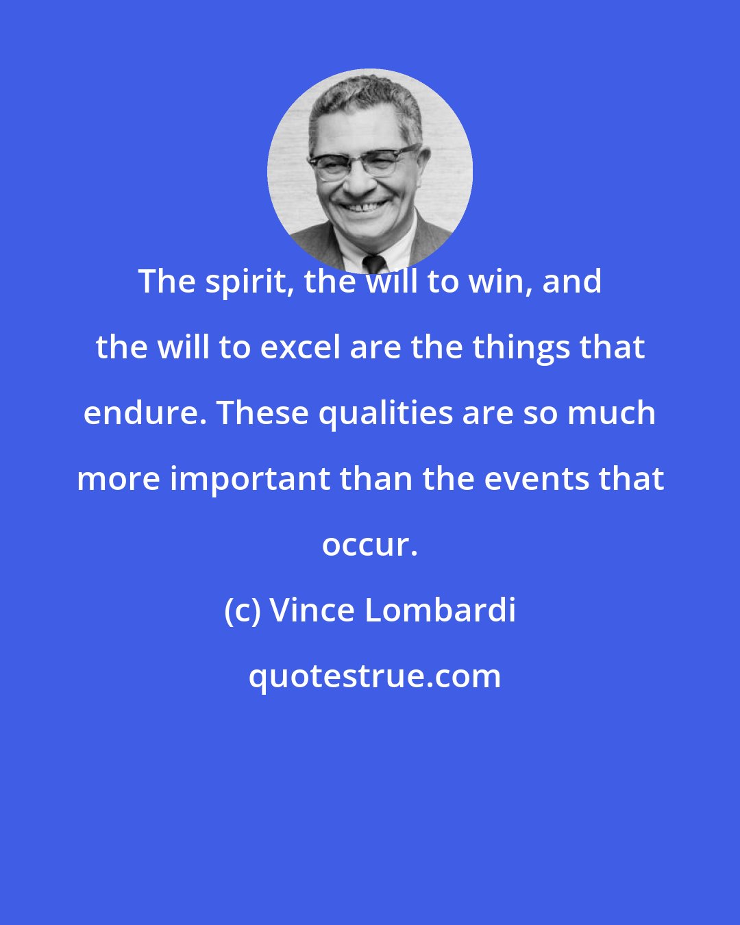 Vince Lombardi: The spirit, the will to win, and the will to excel are the things that endure. These qualities are so much more important than the events that occur.