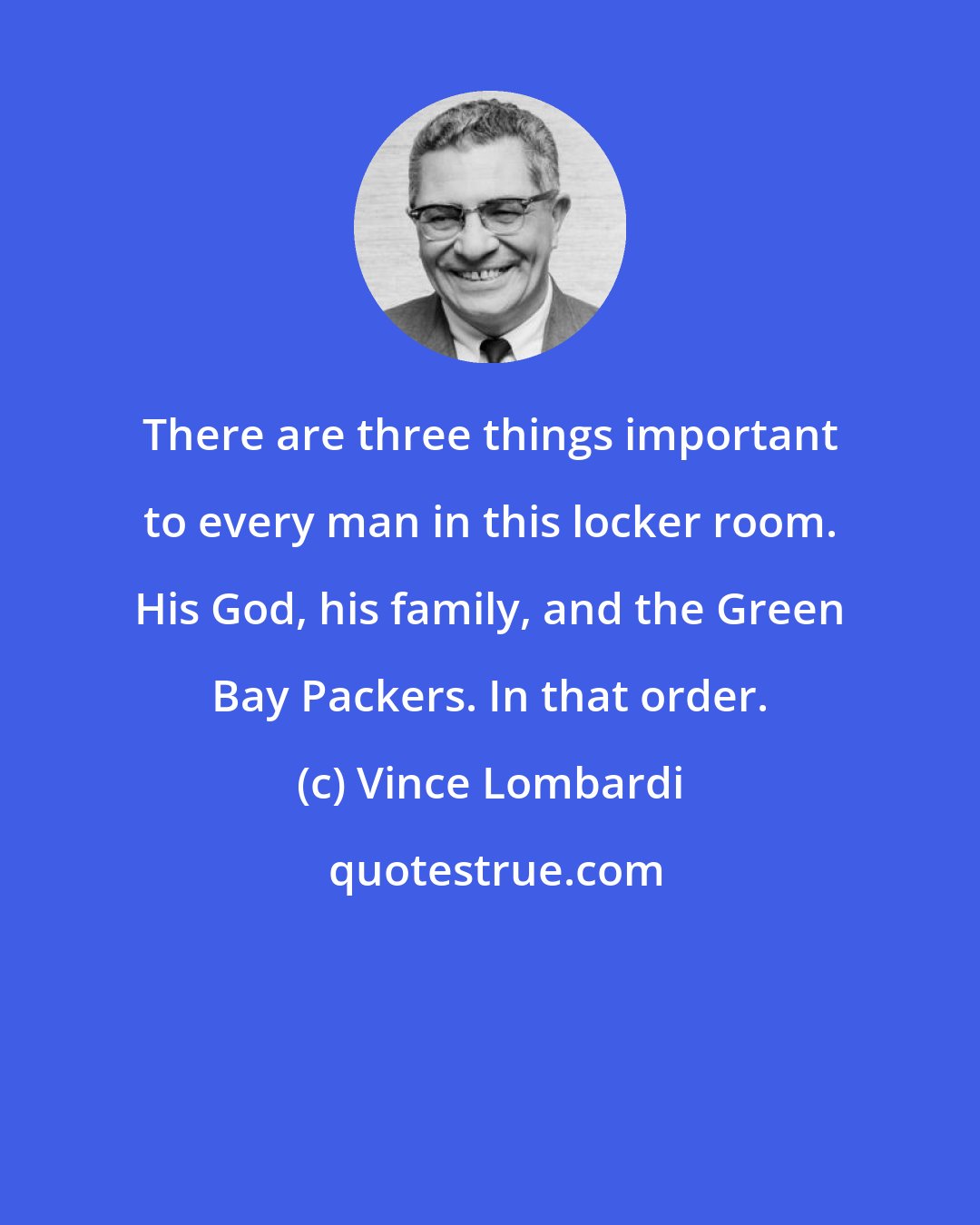 Vince Lombardi: There are three things important to every man in this locker room. His God, his family, and the Green Bay Packers. In that order.