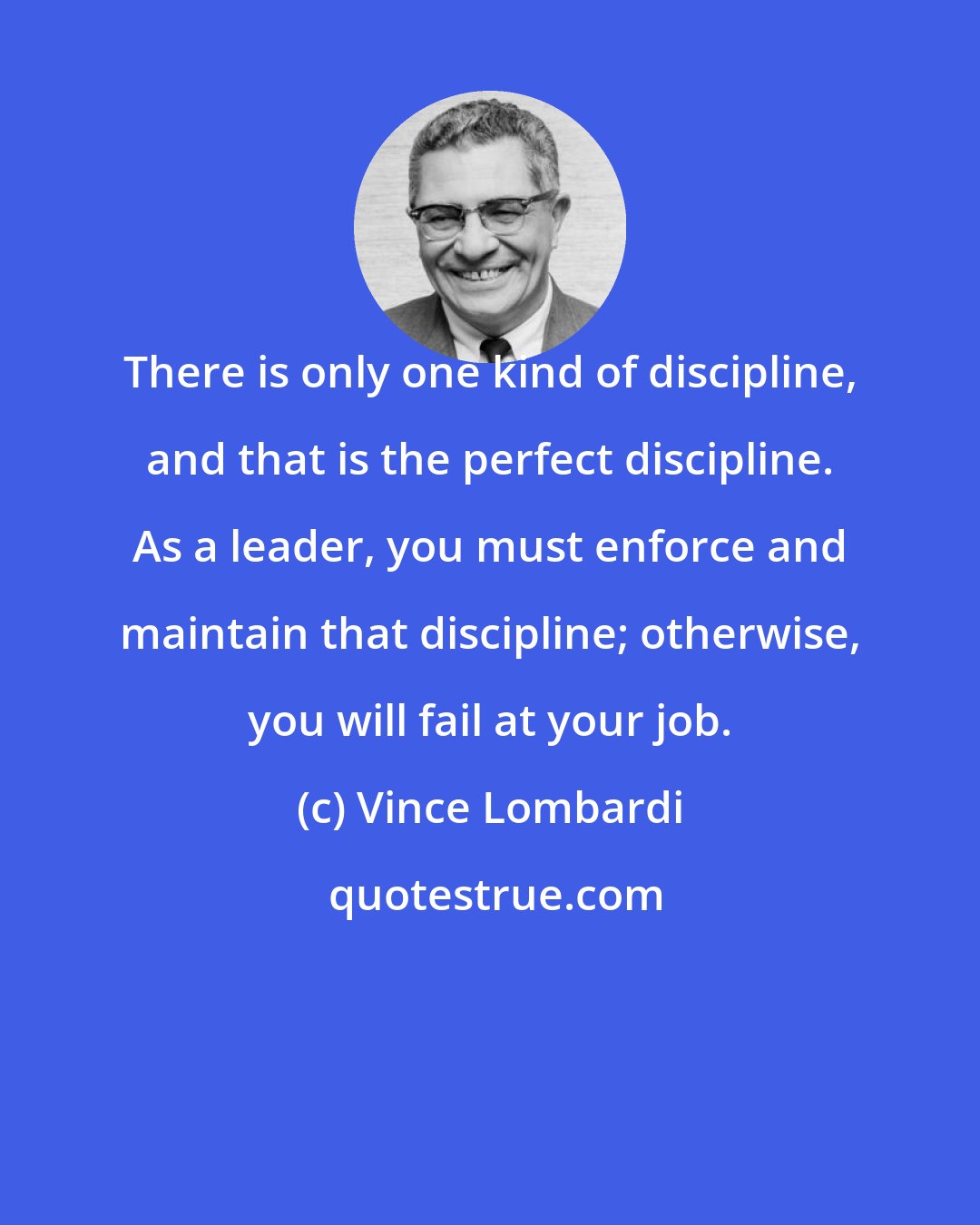 Vince Lombardi: There is only one kind of discipline, and that is the perfect discipline. As a leader, you must enforce and maintain that discipline; otherwise, you will fail at your job.