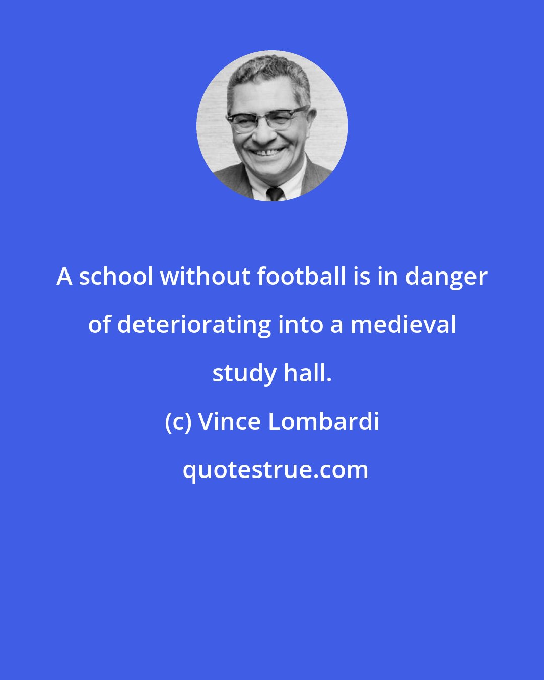 Vince Lombardi: A school without football is in danger of deteriorating into a medieval study hall.