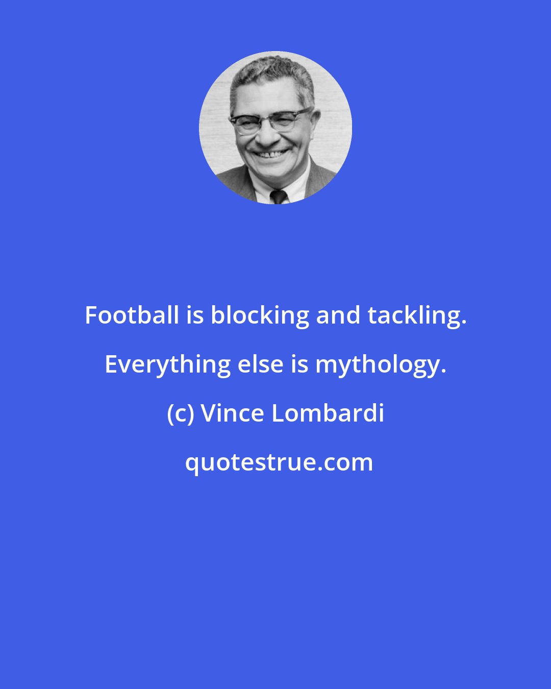 Vince Lombardi: Football is blocking and tackling. Everything else is mythology.