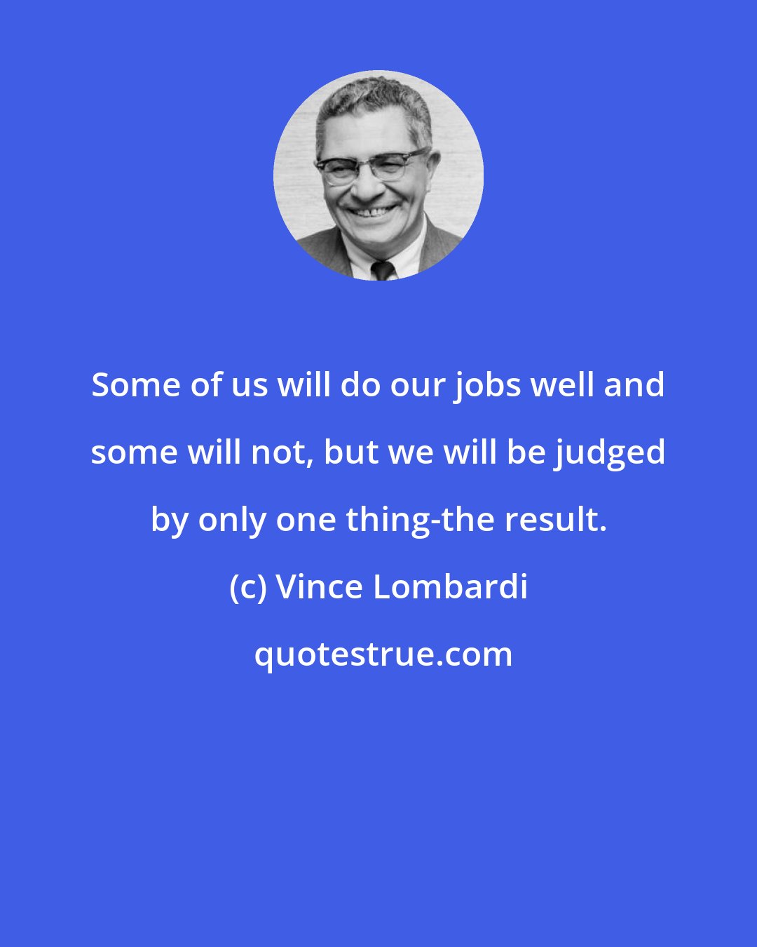 Vince Lombardi: Some of us will do our jobs well and some will not, but we will be judged by only one thing-the result.
