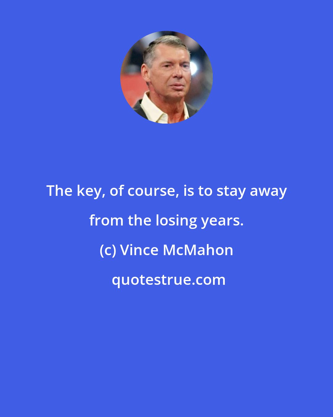 Vince McMahon: The key, of course, is to stay away from the losing years.