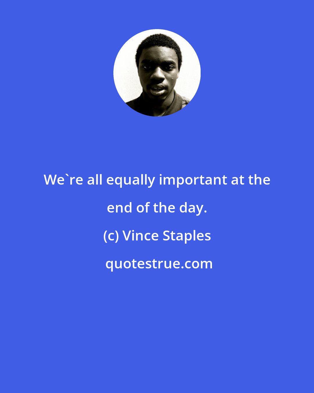 Vince Staples: We're all equally important at the end of the day.