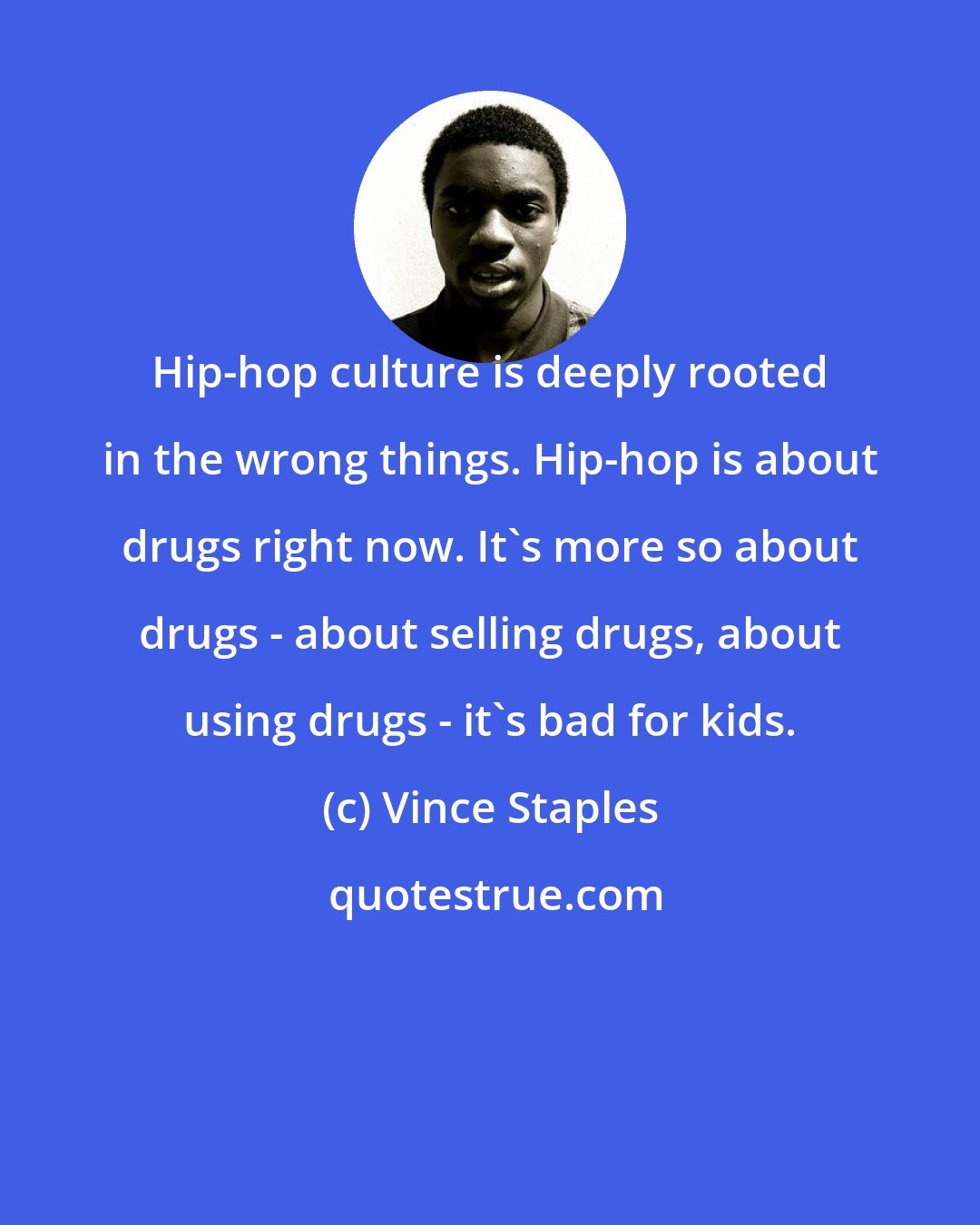 Vince Staples: Hip-hop culture is deeply rooted in the wrong things. Hip-hop is about drugs right now. It's more so about drugs - about selling drugs, about using drugs - it's bad for kids.