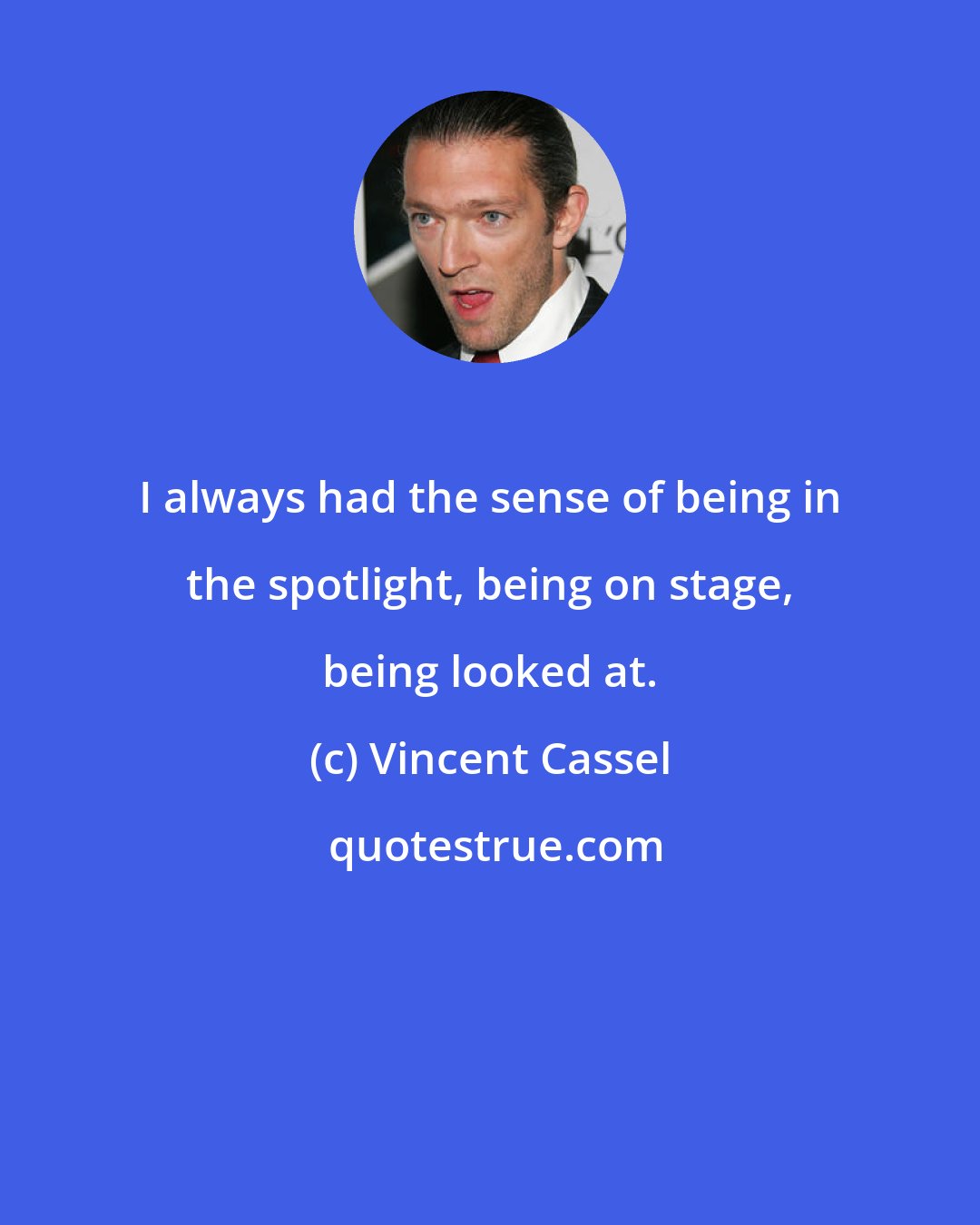 Vincent Cassel: I always had the sense of being in the spotlight, being on stage, being looked at.
