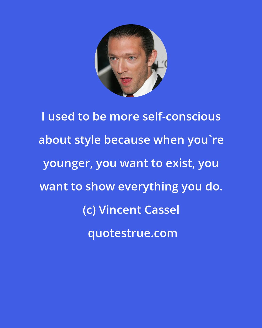 Vincent Cassel: I used to be more self-conscious about style because when you're younger, you want to exist, you want to show everything you do.