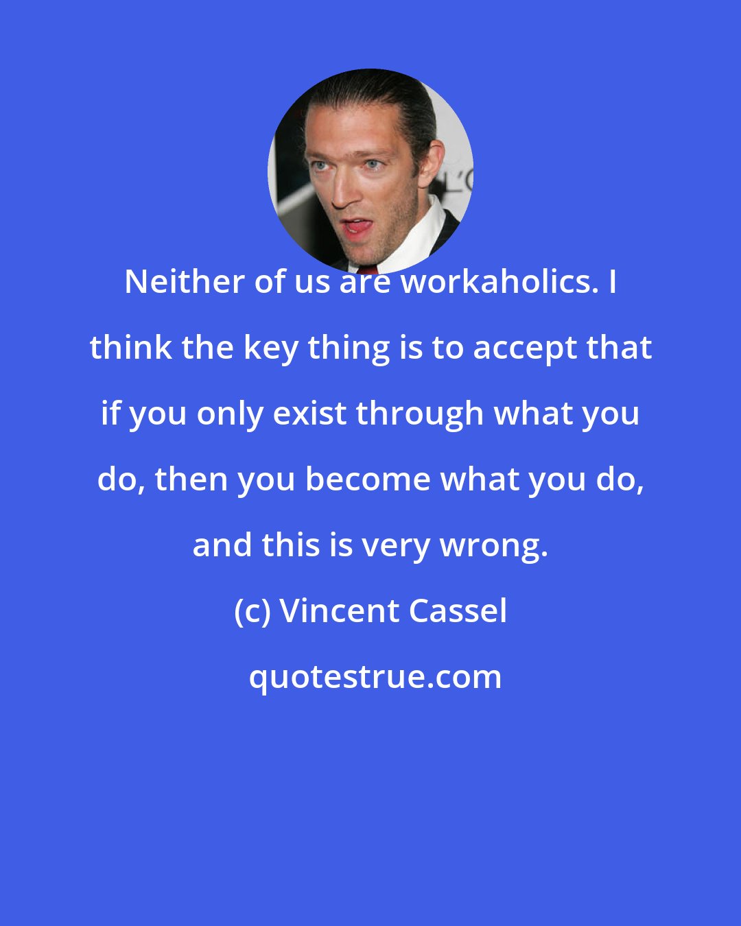Vincent Cassel: Neither of us are workaholics. I think the key thing is to accept that if you only exist through what you do, then you become what you do, and this is very wrong.