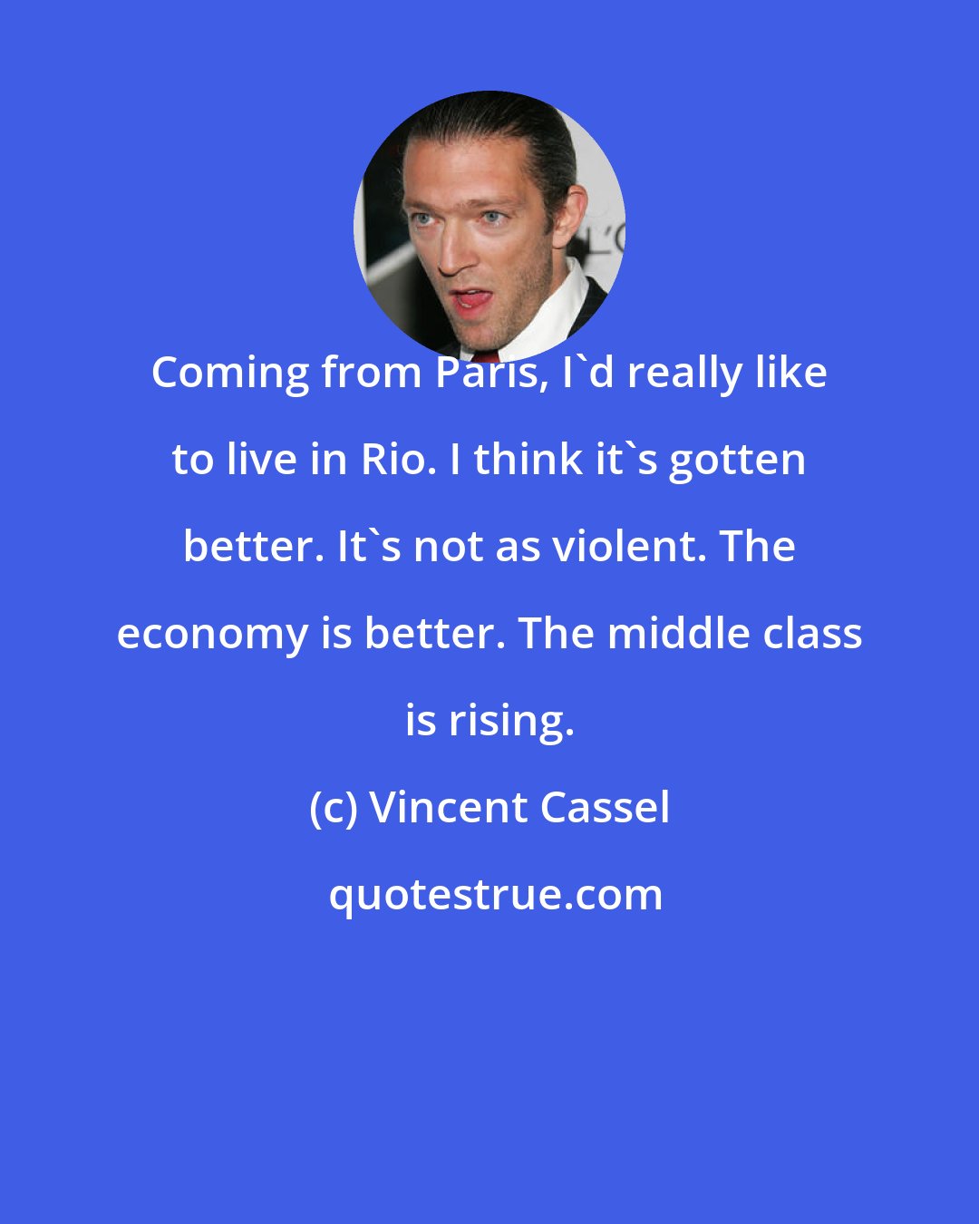 Vincent Cassel: Coming from Paris, I'd really like to live in Rio. I think it's gotten better. It's not as violent. The economy is better. The middle class is rising.