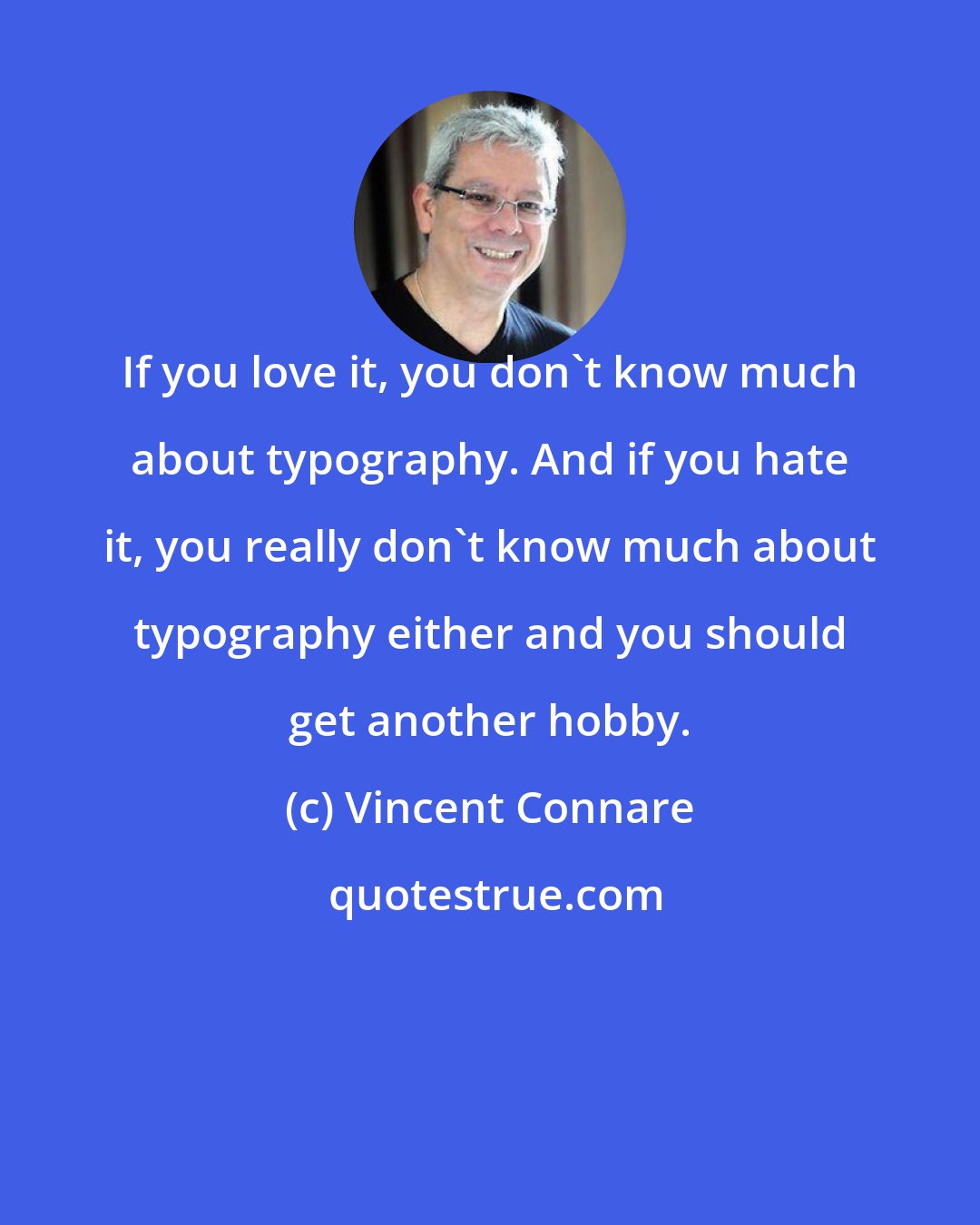 Vincent Connare: If you love it, you don't know much about typography. And if you hate it, you really don't know much about typography either and you should get another hobby.