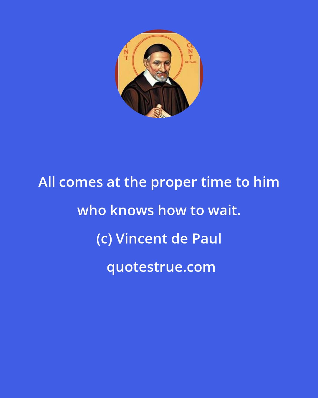 Vincent de Paul: All comes at the proper time to him who knows how to wait.