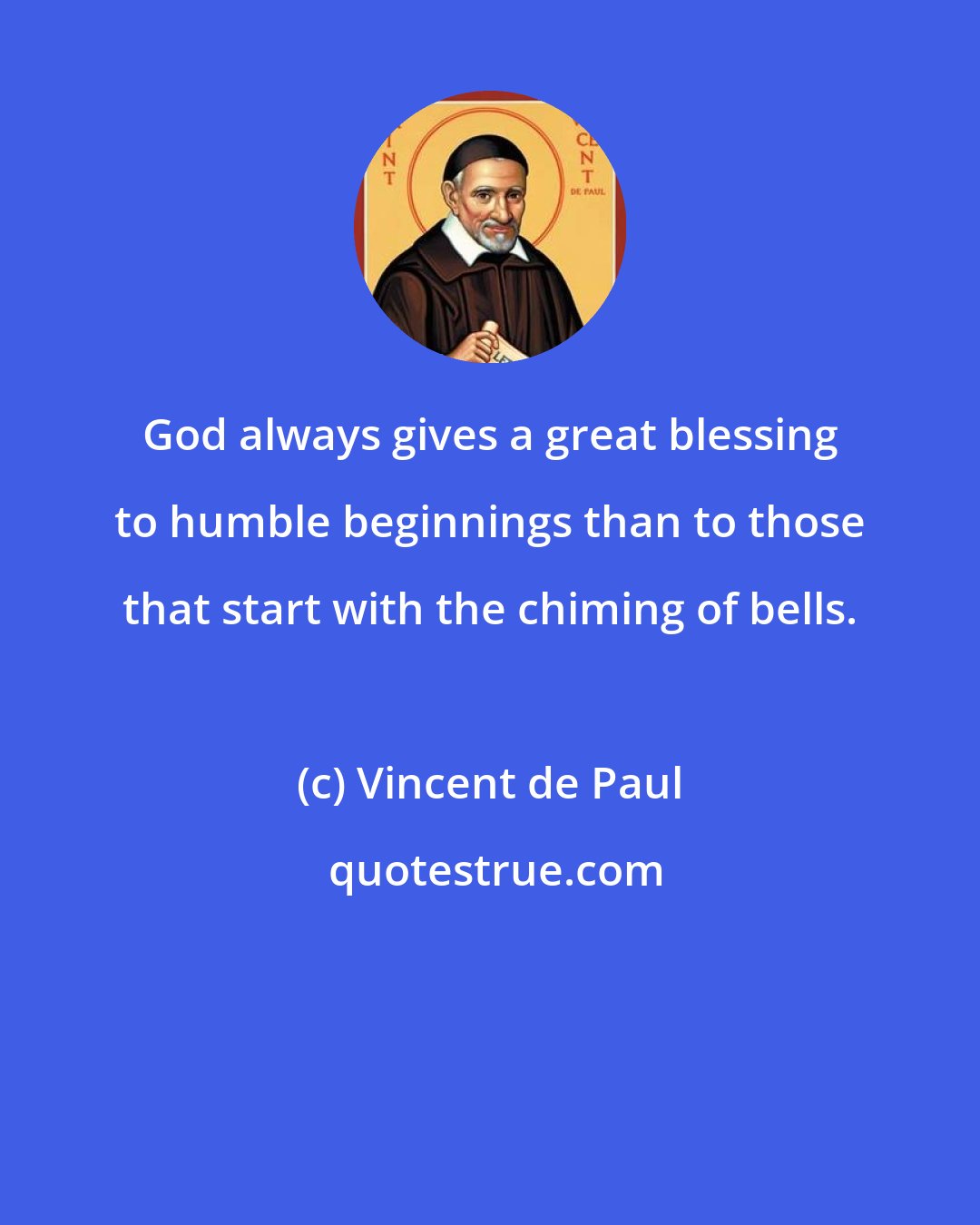 Vincent de Paul: God always gives a great blessing to humble beginnings than to those that start with the chiming of bells.