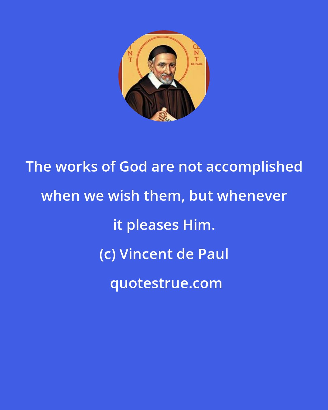 Vincent de Paul: The works of God are not accomplished when we wish them, but whenever it pleases Him.