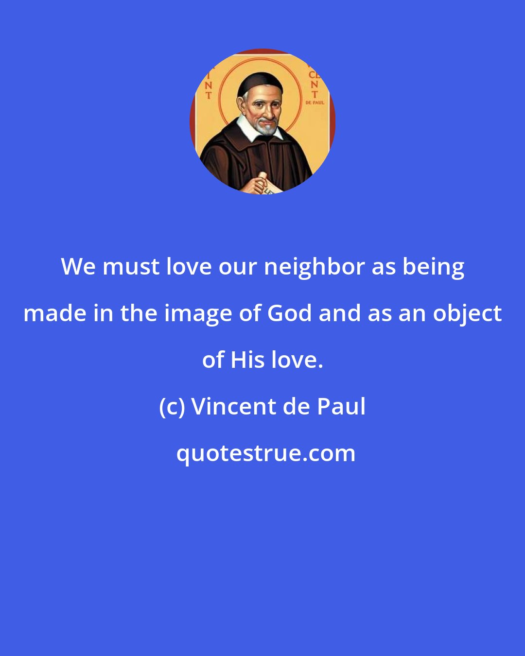 Vincent de Paul: We must love our neighbor as being made in the image of God and as an object of His love.