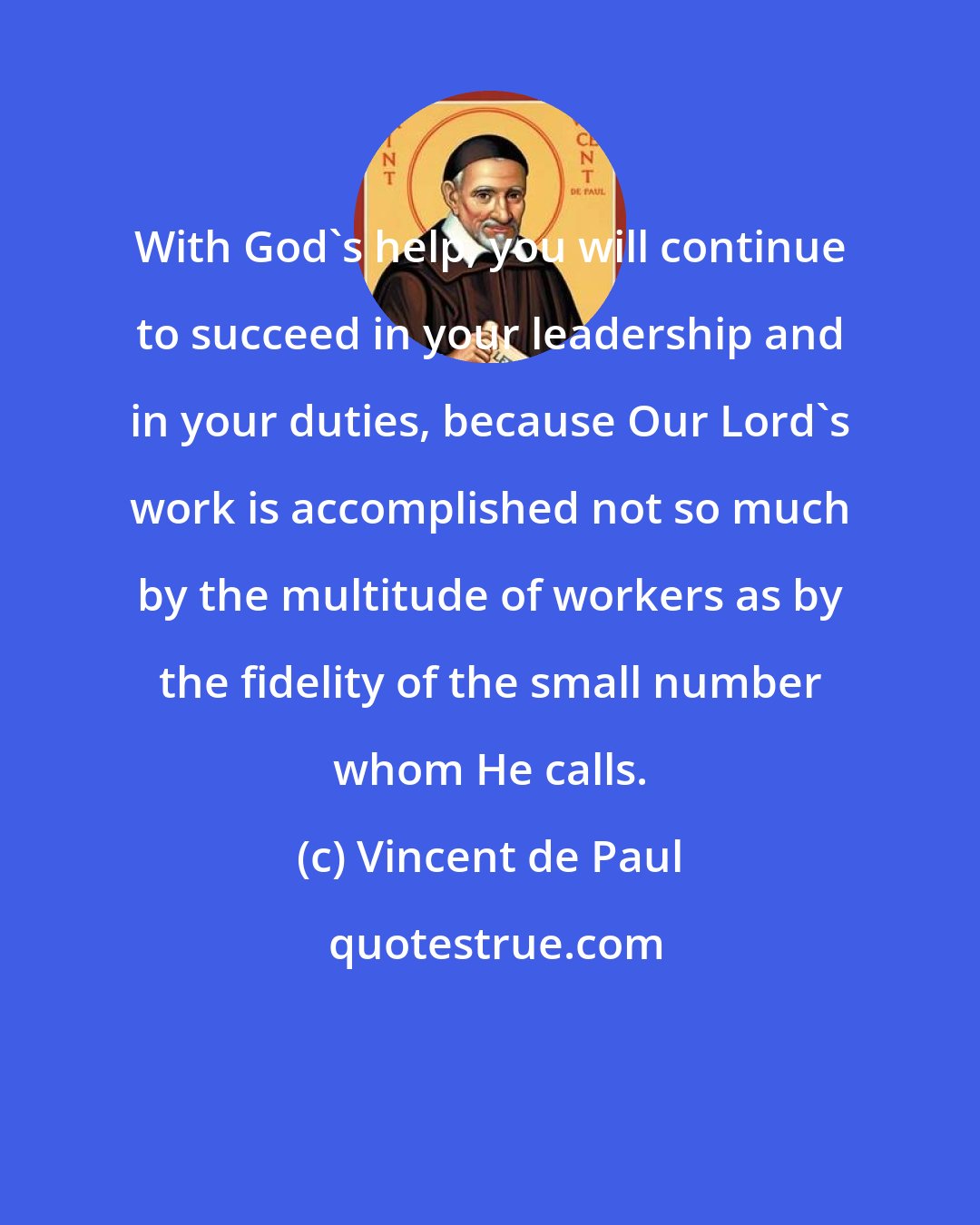 Vincent de Paul: With God's help, you will continue to succeed in your leadership and in your duties, because Our Lord's work is accomplished not so much by the multitude of workers as by the fidelity of the small number whom He calls.