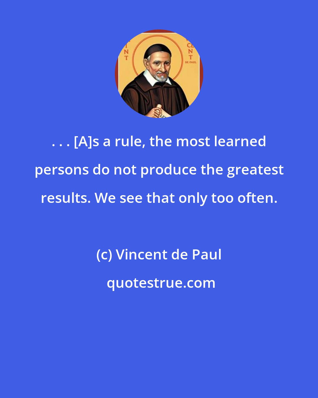 Vincent de Paul: . . . [A]s a rule, the most learned persons do not produce the greatest results. We see that only too often.