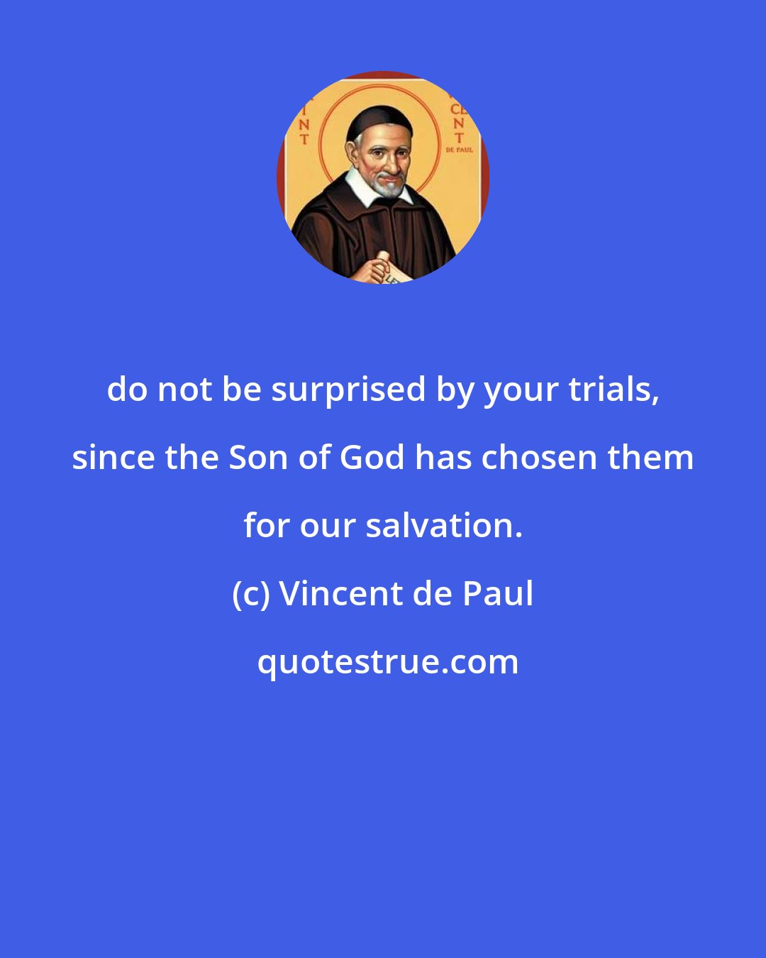 Vincent de Paul: do not be surprised by your trials, since the Son of God has chosen them for our salvation.