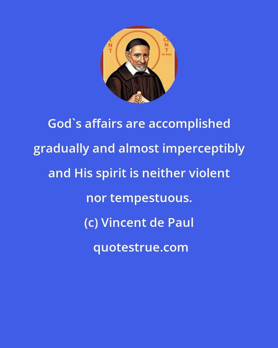 Vincent de Paul: God's affairs are accomplished gradually and almost imperceptibly and His spirit is neither violent nor tempestuous.